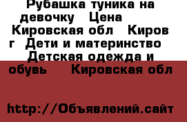 Рубашка-туника на девочку › Цена ­ 150 - Кировская обл., Киров г. Дети и материнство » Детская одежда и обувь   . Кировская обл.